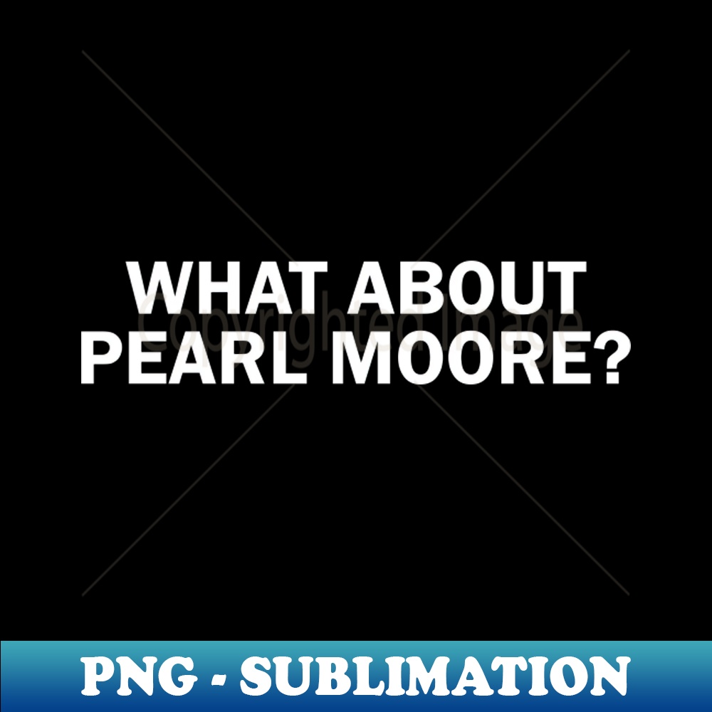 What about Pearl Moore - Special Edition Sublimation PNG File