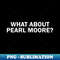 What about Pearl Moore - Special Edition Sublimation PNG File