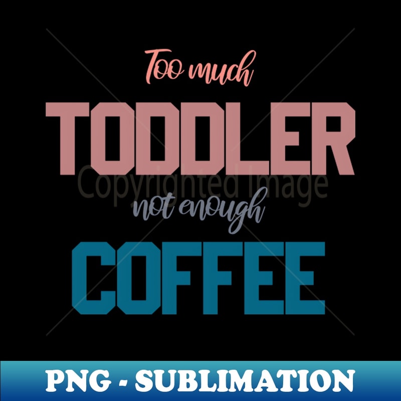 too much toddler not enough coffee - Premium Sublimation Digital Download
