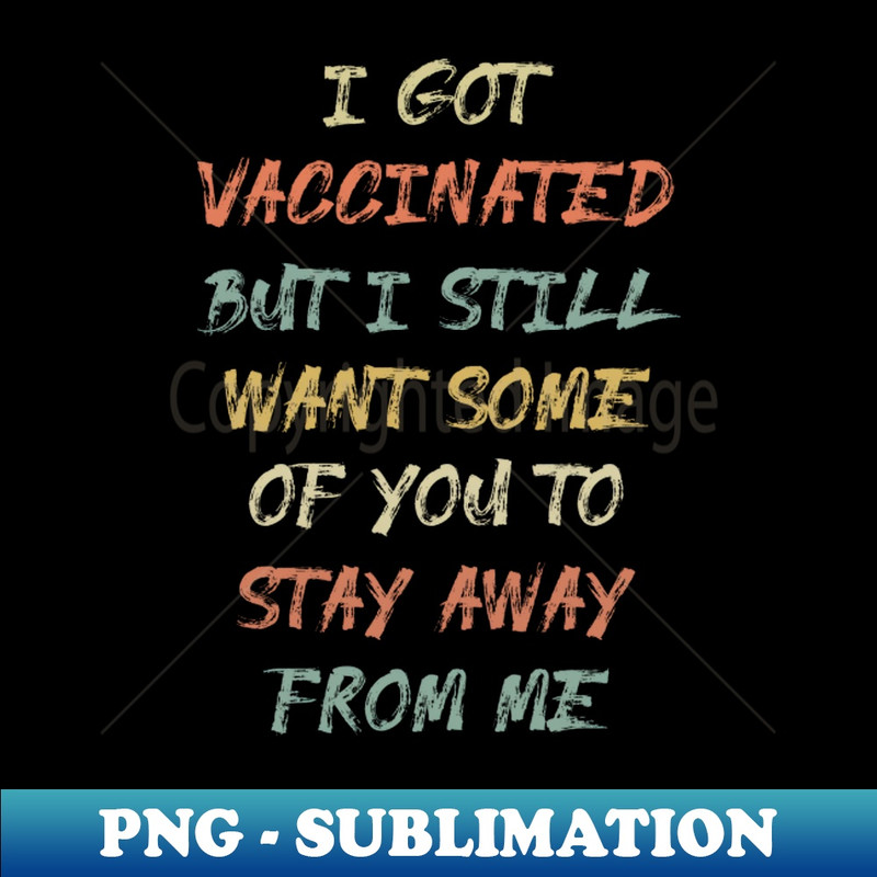 I Got Vaccinated But I Still Want Some Of You To Stay Away From Me - PNG Transparent Digital Download File for Sublimation