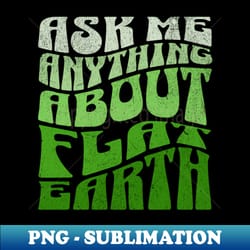 ask me anything about flat earth - png transparent digital download file for sublimation