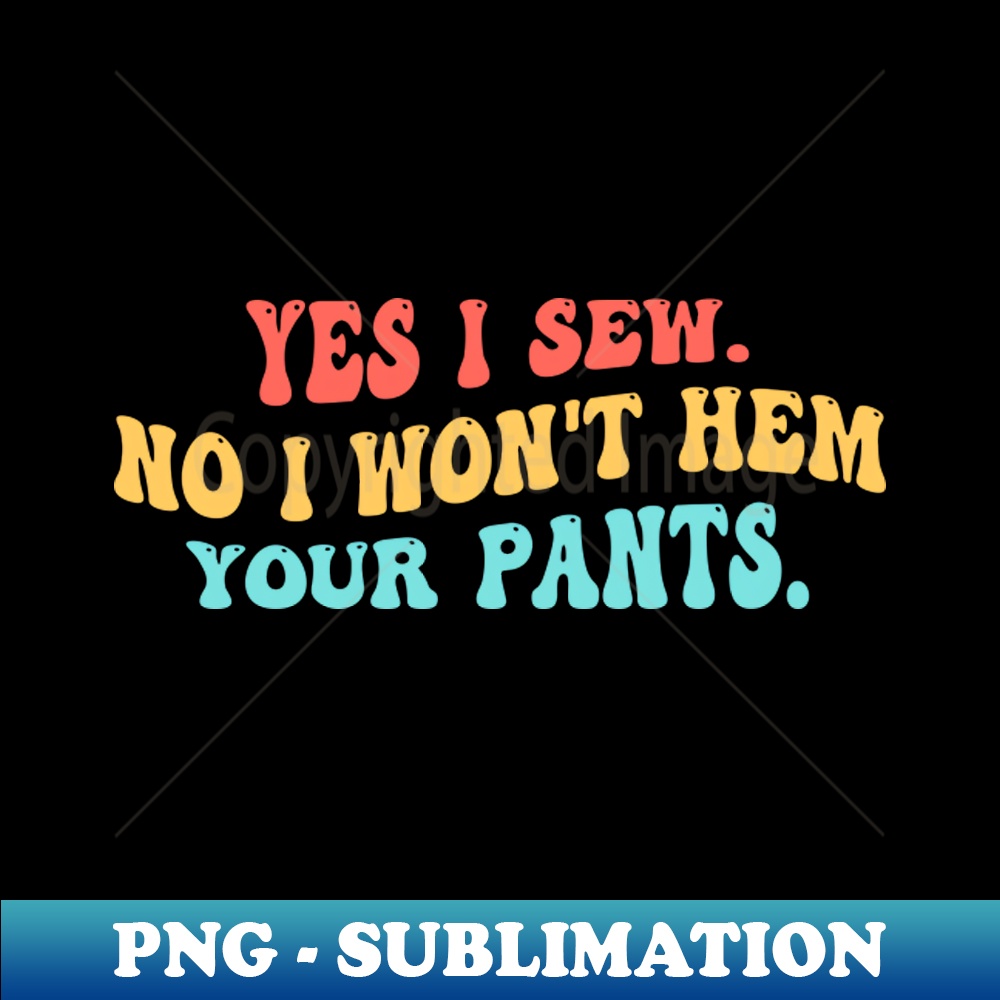 Yes I Sew. No I Won't Hem Your Pants. - Decorative Sublimation PNG File