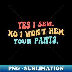 yes i sew. no i won't hem your pants. - decorative sublimation png file
