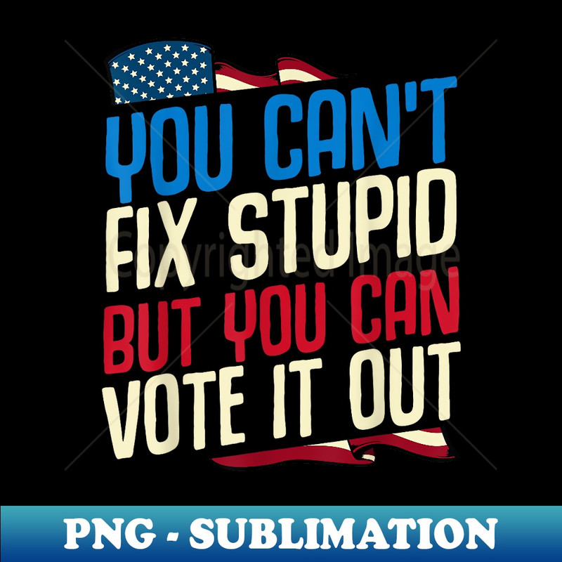 You Can't Fix Stupid But You Can Vote It Out Anti Trump - Special Edition Sublimation PNG File