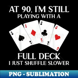 at 90 i'm still playing with full deck card player birthday - png transparent sublimation design