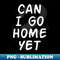 Can I go home yet - Professional Sublimation Digital Download