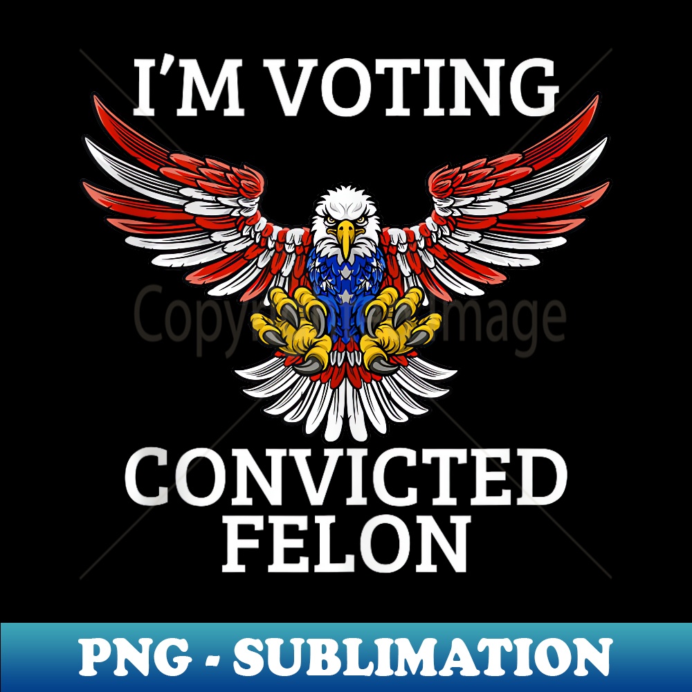 I'm Voting Convicted Felon 2024 Bald Eagle American Flag - Exclusive Sublimation Digital File