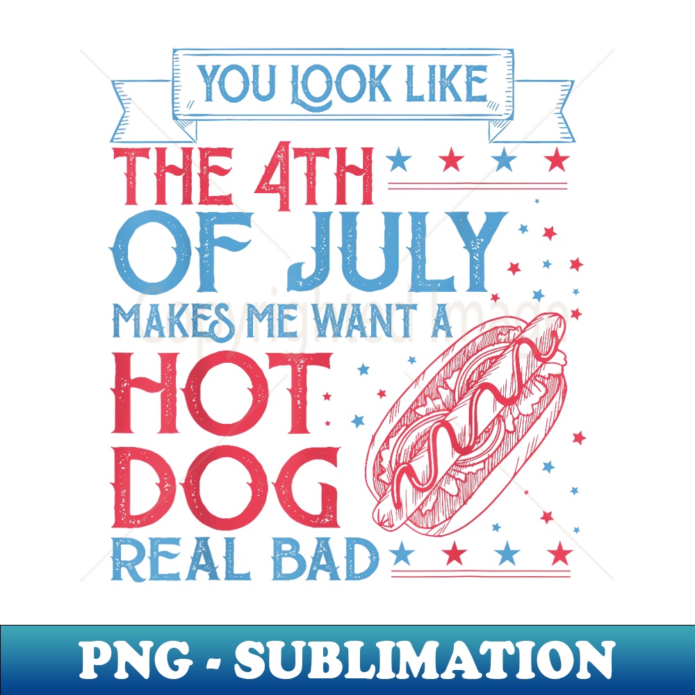 You Look Like The 4TH Of July Makes Me Want A Hodog Real Bad - Exclusive Sublimation Digital File