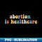 Abortion Is Healthcare Feminist Feminism Retro Pro Choice - Premium Sublimation Digital Download