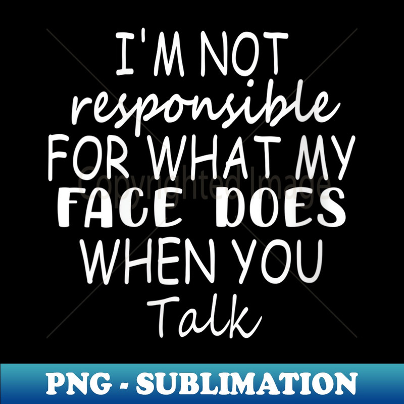 s I'm Not Responsible For What My Face Does When You Talk - PNG Transparent Sublimation File