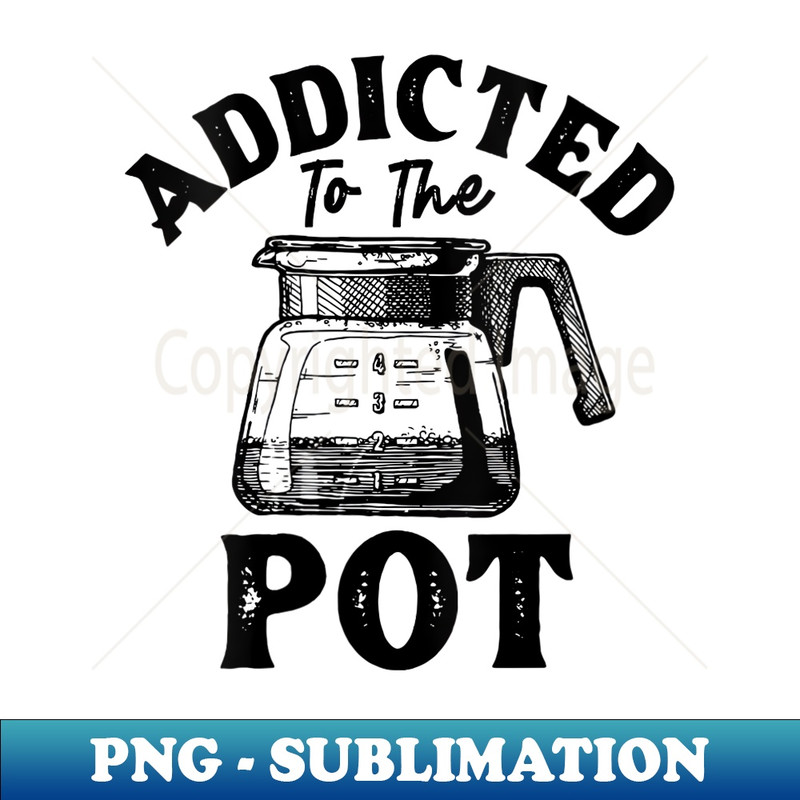 s Addicted To The Pot Tea Coffee Drinking Funny - Artistic Sublimation Digital File