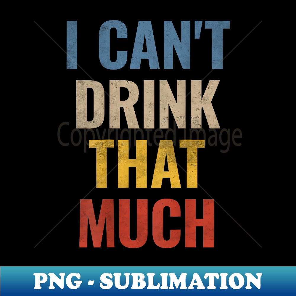 I Can't Drink That Much - Drink 'til You Want Me (on back) - Artistic Sublimation Digital File