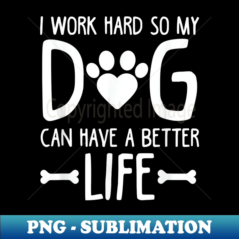I Work Hard So My Dog Can Have A Better Life - Professional Sublimation Digital Download