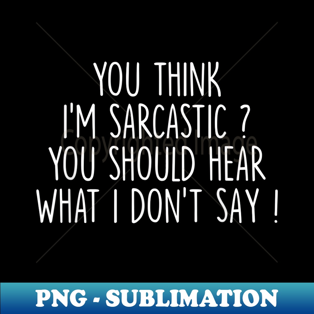 You Think Iu2019m Sarcastic You Should Hear What I Donu2019t Say 1 - Instant PNG Sublimation Download