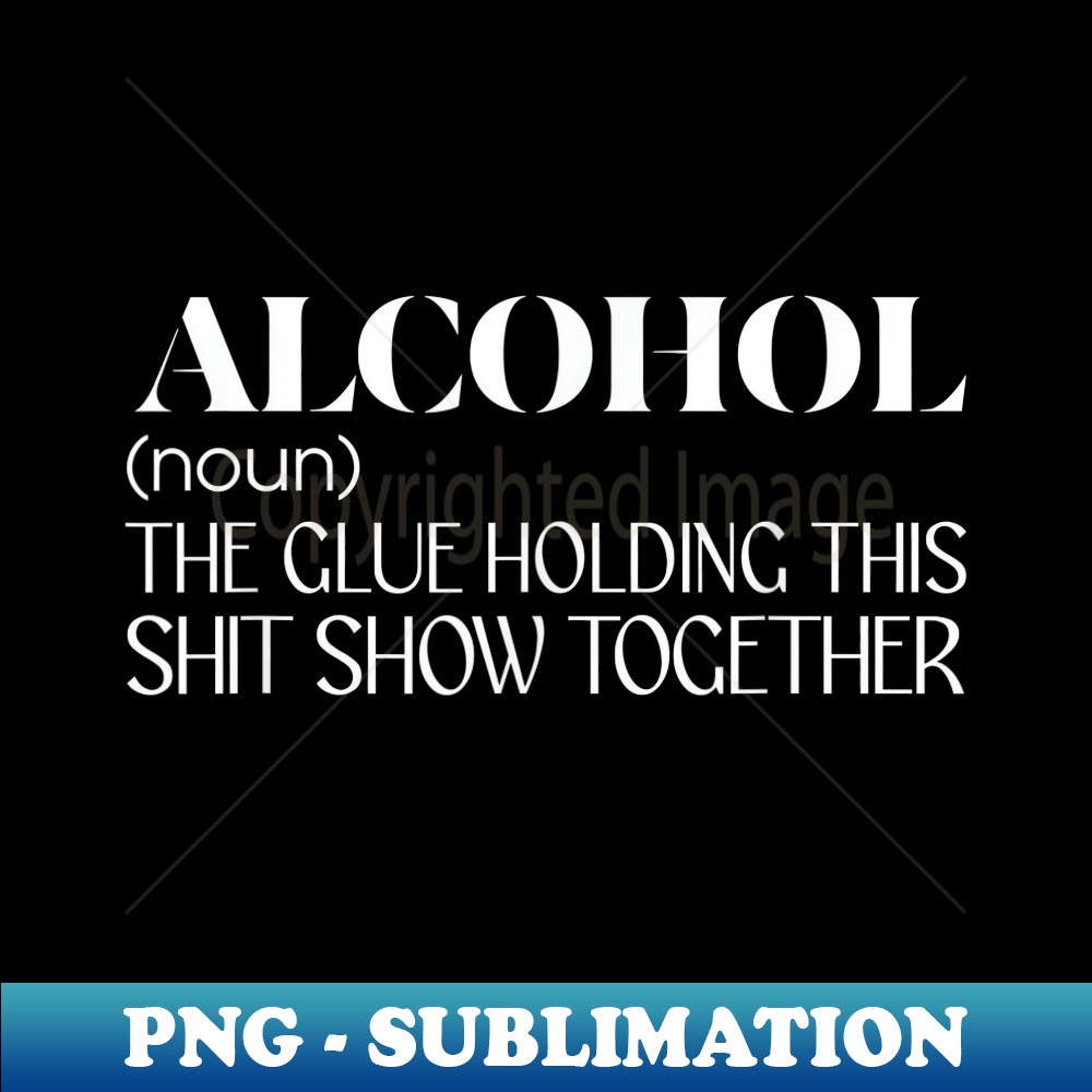 Alcohol (Noun) The Glue Holding This Shit Show - Elegant Sublimation PNG Download