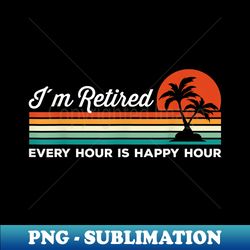i'm retired every hour is happy hour classic - aesthetic sublimation digital file