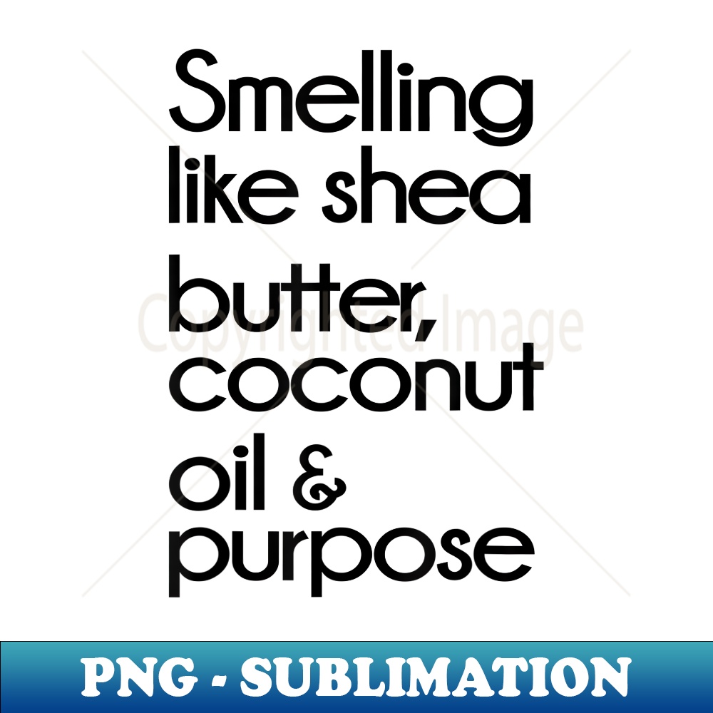 Smelling Like Shea Butter, Coconut Oil & Purpose Apparel - Exclusive Sublimation Digital File