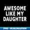 Awesome Like My Daughter Fathers Day Dad s From Daughter - Unique Sublimation PNG Download