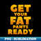 Get Your Fat Pants Ready Thanksgiving - Digital Sublimation Download File
