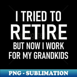 i tried to retire but now i work for my grandkids, funny - sublimation-ready png file