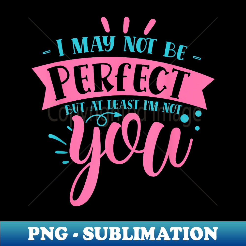 I may not be perfect but at least i'm not you - PNG Sublimation Digital Download