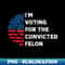 I'm Voting For The Convicted Felon Funny USA Patriot Slogan - Modern Sublimation PNG File
