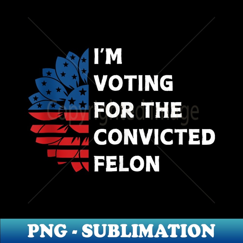 I'm Voting For The Convicted Felon Funny USA Patriot Slogan - Modern Sublimation PNG File
