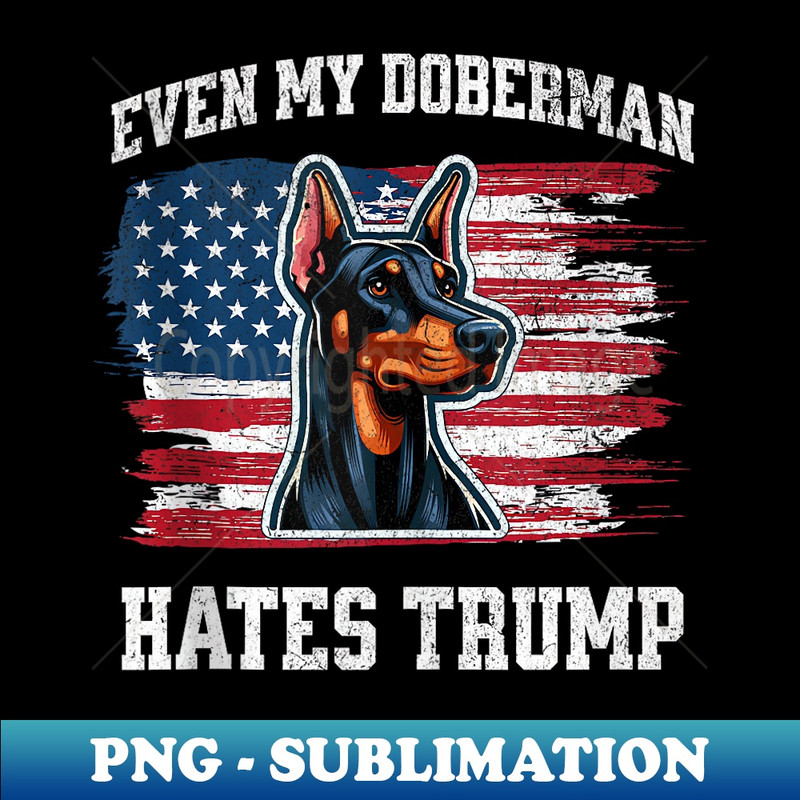 Even My Doberman Hates Trump  Funny Election Dog Democrat - Premium Sublimation Digital Download