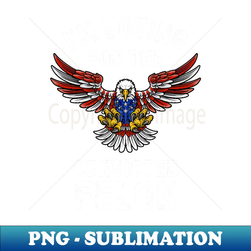 I'm Voting For The Convicted Felon Eagle USA America Flag - PNG Transparent Sublimation File