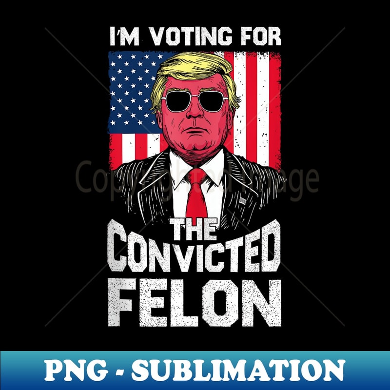 I'm Voting For The Convicted Felon Funny Pro Trump 2024 - Premium Sublimation Digital Download