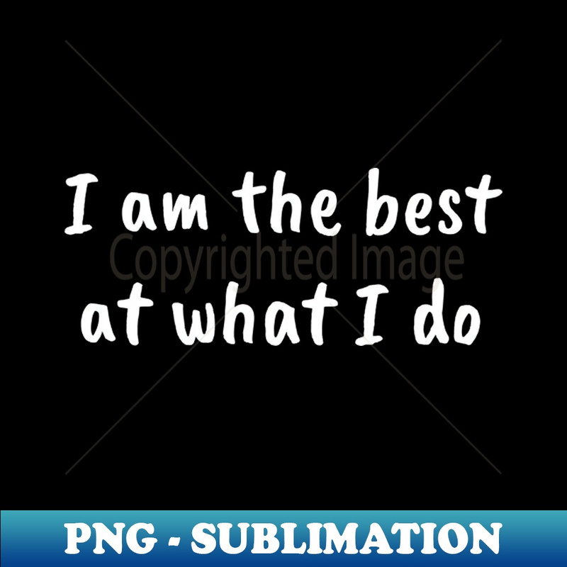 the best at what i do - Special Edition Sublimation PNG File