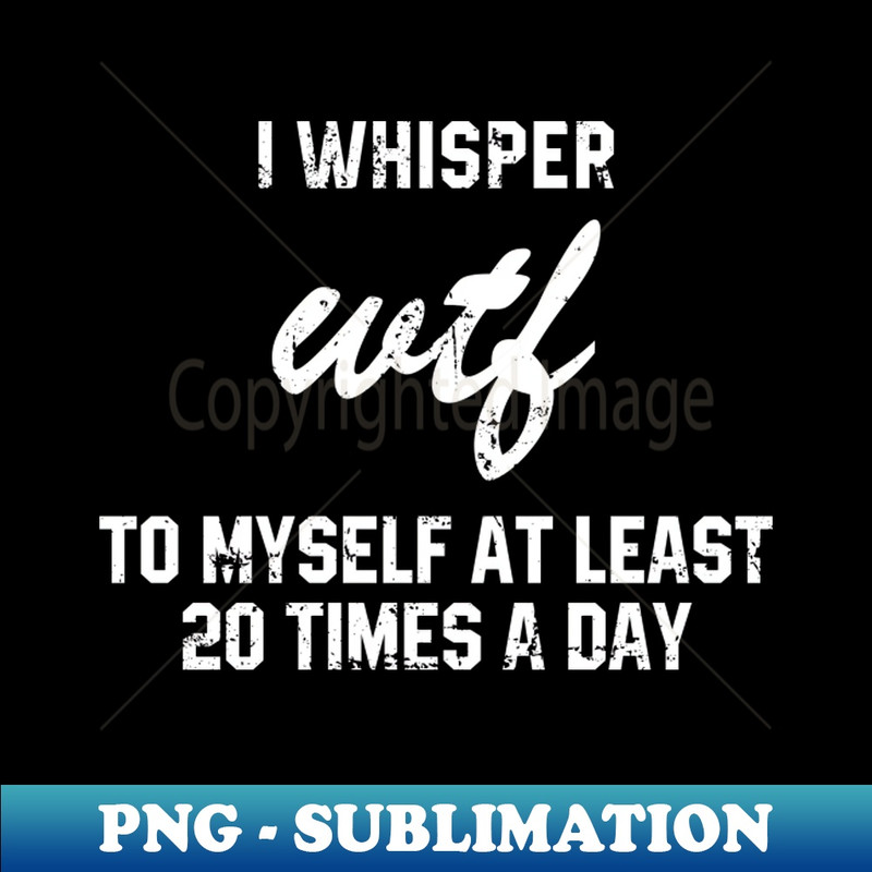 I Whisper Wtf To Myself At Least 20 Times a Day - Exclusive Sublimation Digital File