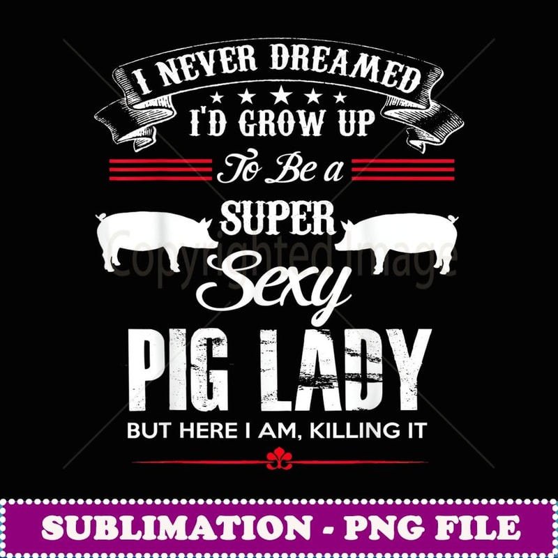 I Never Dreamed I'd Grow Up To Be A Super Sexy Pig Lady - High-Resolution PNG Sublimation File
