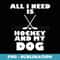 Funny All I Need Is Hockey And My Dog - Premium PNG Sublimation File