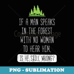 if a man speaks in the forest with no woman to hear t - png sublimation digital download
