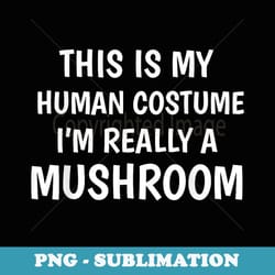 this is my human costume i'm really a mushroom funny - retro png sublimation digital download