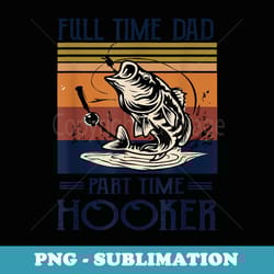 full time dad part time hooker - fishing lovers dad funny