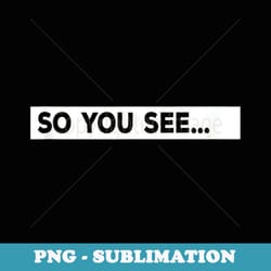 so you see... - png transparent sublimation file