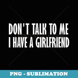 dont talk to me i have a girlfriend - exclusive sublimation digital file