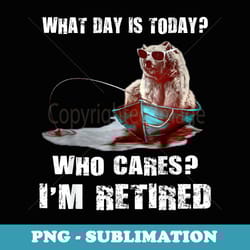 bear fishing what day is today who cares iu2019m retired - professional sublimation digital download