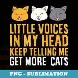 little voices in my head keep telling me get more cats - decorative sublimation png file
