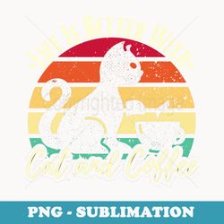 life is better with cat and coffee cute cats lover design - professional sublimation digital download