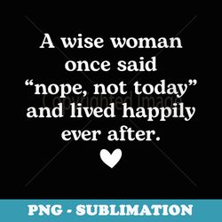 s a wise woman once said nope not today and lived happily ever - png sublimation digital download