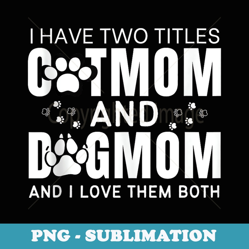 I Have Two Titles CatMom And dogmom I love Them Both - Unique Sublimation PNG Download