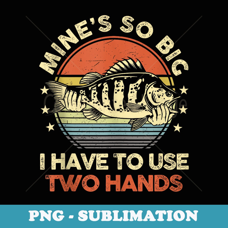 Mines So Big I Have to Use Two Hands Bass Fishing Dad Funny - Modern Sublimation PNG File