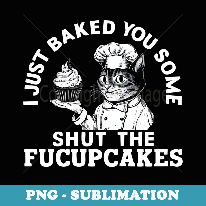 I Just Baked You Some Shut The Fucupcakes funny cat chef - Digital Sublimation Download File
