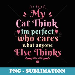 my cat think im cool who cares what anyone else thinks - instant sublimation digital download