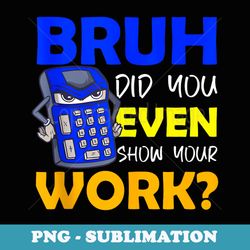 bruh did you even show your work bruh cat - exclusive sublimation digital file