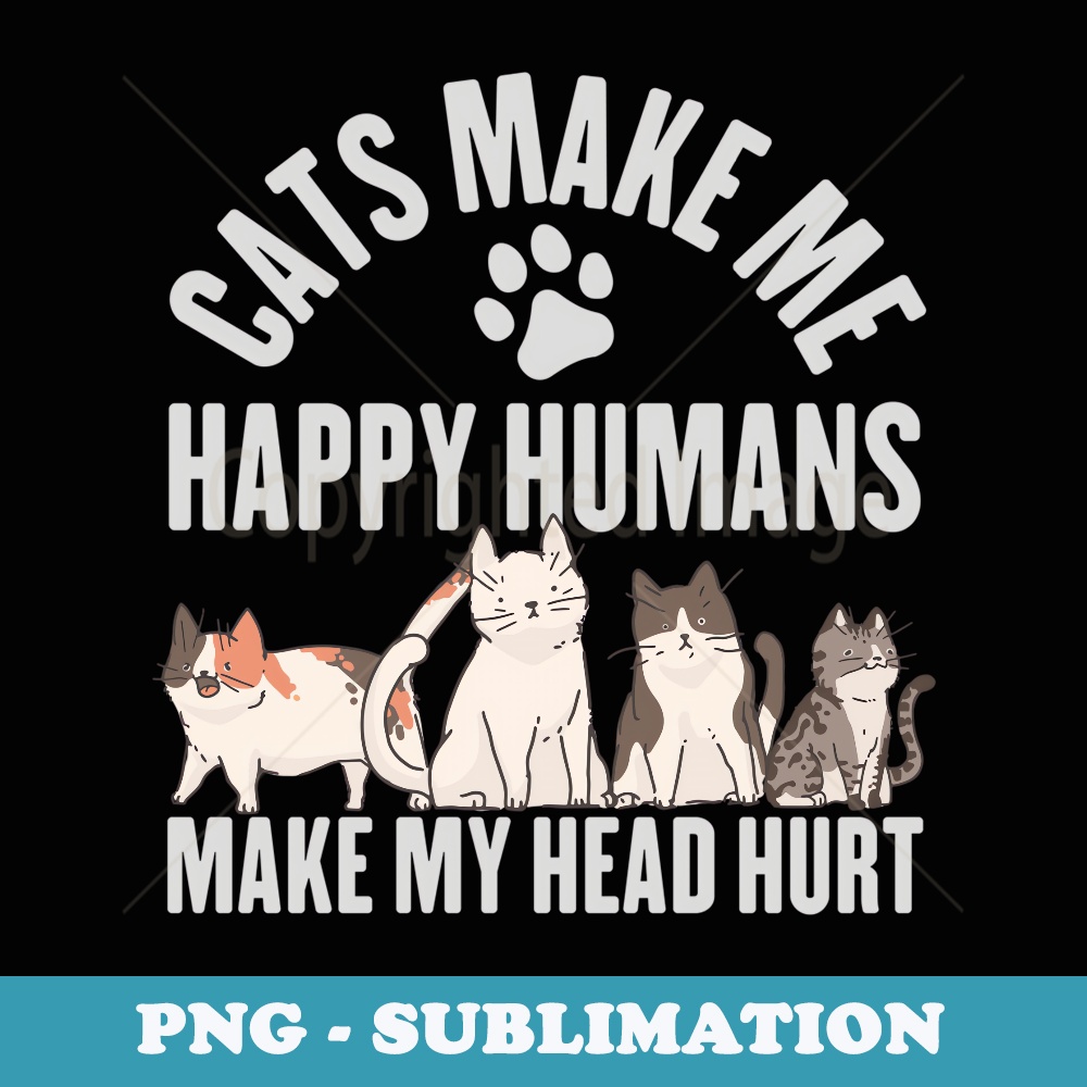 Cats Make Me Happy Humans Make My Head Hurt Cat Lover - Creative Sublimation PNG Download