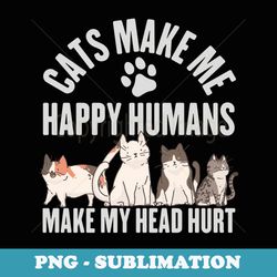 cats make me happy humans make my head hurt cat lover - creative sublimation png download